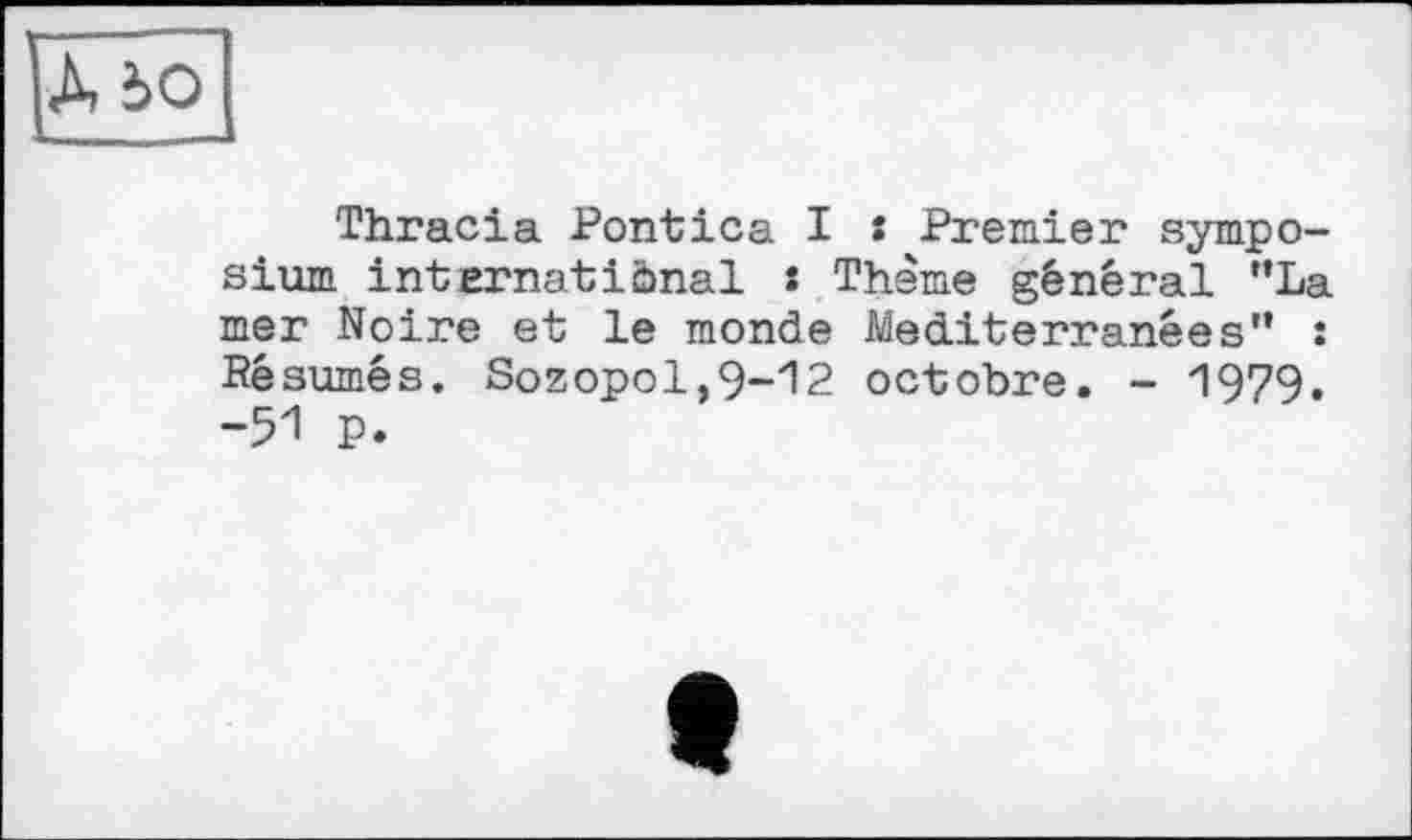 ﻿А 50
' —
Thracia Pontica I s Premier symposium international : Thème général "La mer Noire et le monde Mediterranées" : Bésumés. Sozopol,9-12 octobre. - 1979. -51 P.
